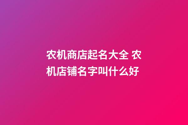 农机商店起名大全 农机店铺名字叫什么好-第1张-店铺起名-玄机派